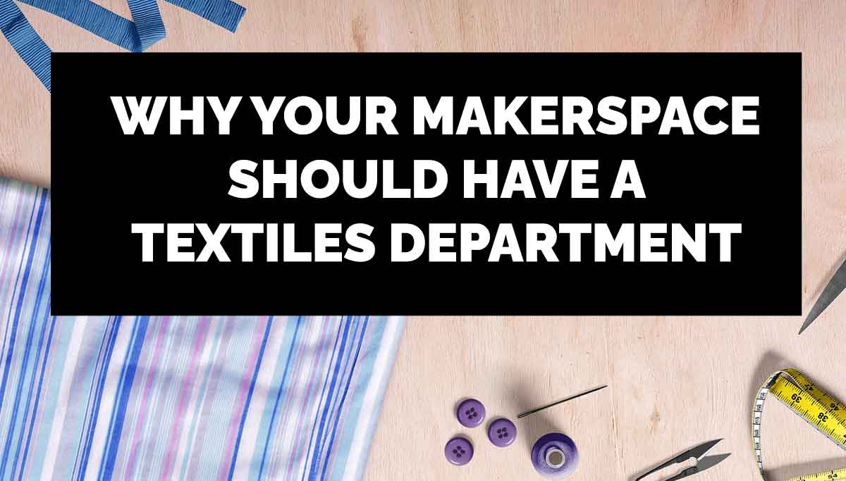 Why Your Makerspace Needs A Textile Department